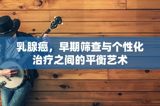 乳腺癌，早期筛查与个性化治疗之间的平衡艺术