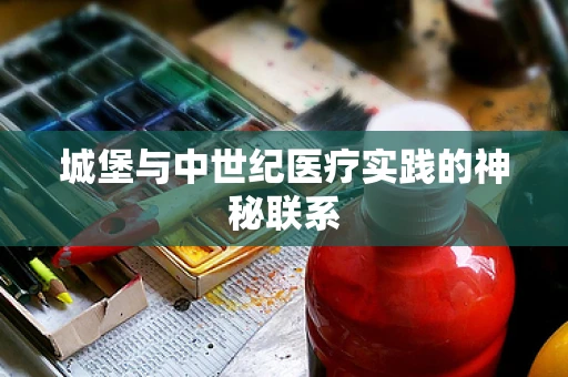 城堡与中世纪医疗实践的神秘联系