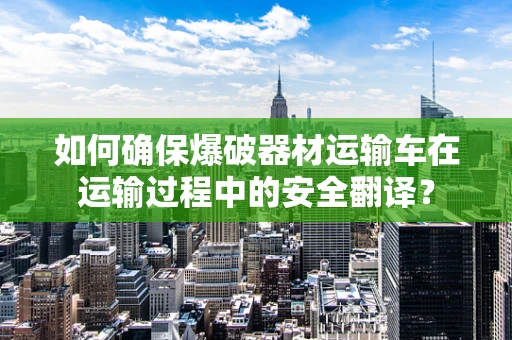 如何确保爆破器材运输车在运输过程中的安全翻译？