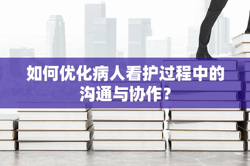 如何优化病人看护过程中的沟通与协作？