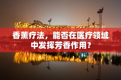 香薰疗法，能否在医疗领域中发挥芳香作用？