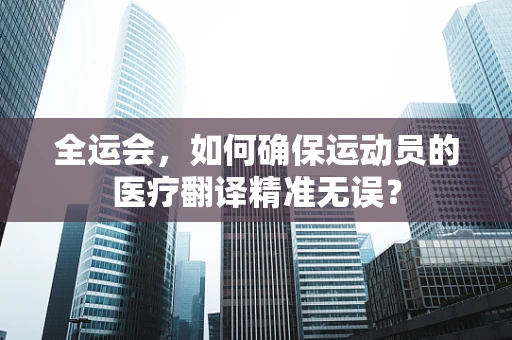 全运会，如何确保运动员的医疗翻译精准无误？