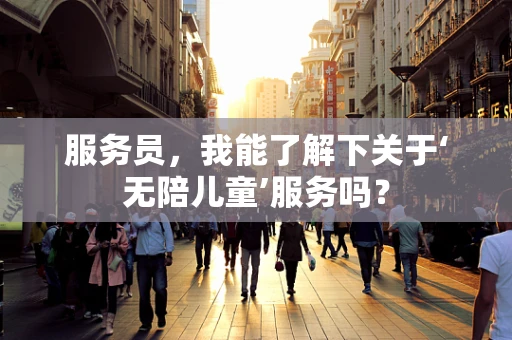 服务员，我能了解下关于‘无陪儿童’服务吗？