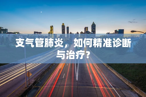 支气管肺炎，如何精准诊断与治疗？