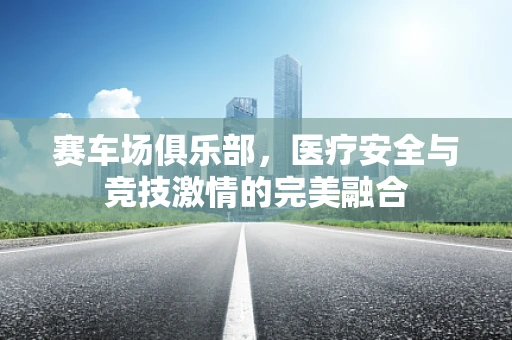 赛车场俱乐部，医疗安全与竞技激情的完美融合