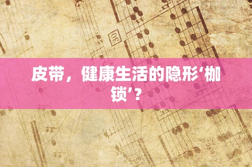 皮带，健康生活的隐形‘枷锁’？