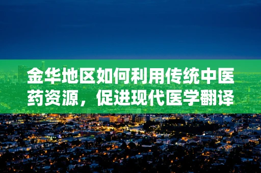 金华地区如何利用传统中医药资源，促进现代医学翻译的精准性？