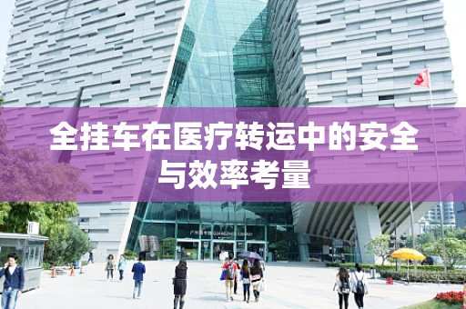 全挂车在医疗转运中的安全与效率考量
