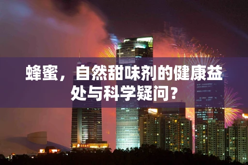 蜂蜜，自然甜味剂的健康益处与科学疑问？