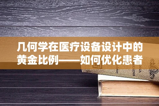 几何学在医疗设备设计中的黄金比例——如何优化患者体验？