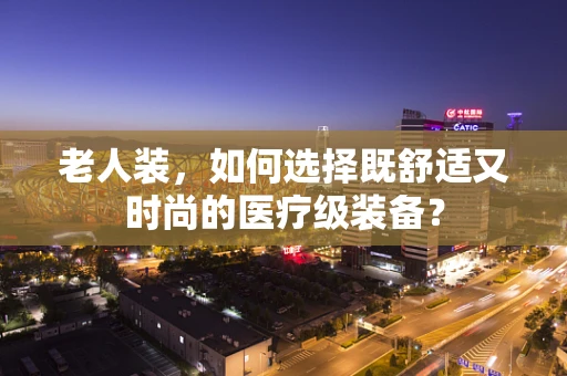老人装，如何选择既舒适又时尚的医疗级装备？