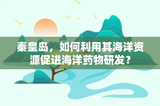 秦皇岛，如何利用其海洋资源促进海洋药物研发？