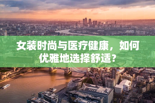 女装时尚与医疗健康，如何优雅地选择舒适？