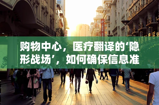 购物中心，医疗翻译的‘隐形战场’，如何确保信息准确无误？
