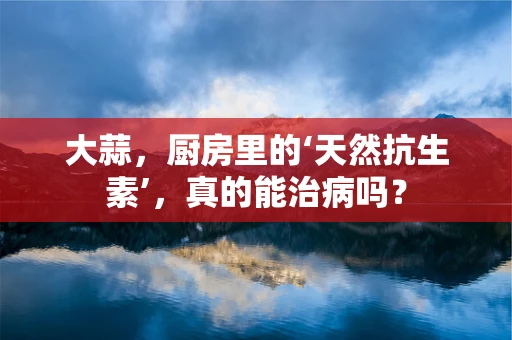 大蒜，厨房里的‘天然抗生素’，真的能治病吗？