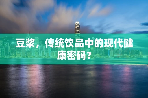 豆浆，传统饮品中的现代健康密码？