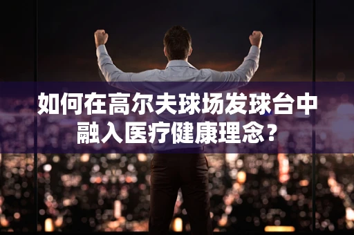 如何在高尔夫球场发球台中融入医疗健康理念？