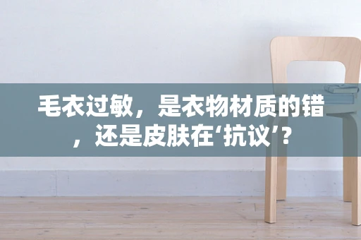 毛衣过敏，是衣物材质的错，还是皮肤在‘抗议’？