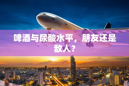 啤酒与尿酸水平，朋友还是敌人？