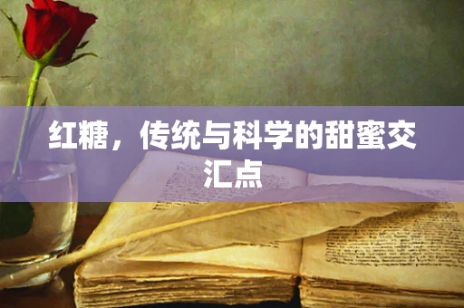 红糖，传统与科学的甜蜜交汇点