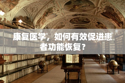 康复医学，如何有效促进患者功能恢复？