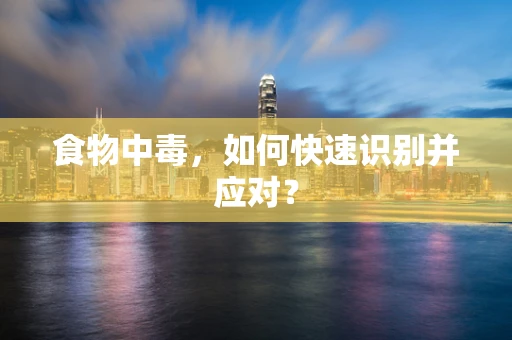 食物中毒，如何快速识别并应对？