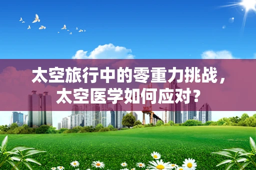 太空旅行中的零重力挑战，太空医学如何应对？