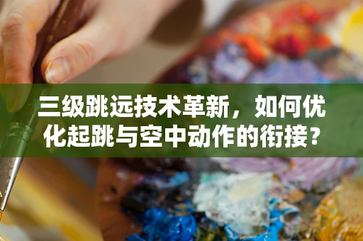 三级跳远技术革新，如何优化起跳与空中动作的衔接？