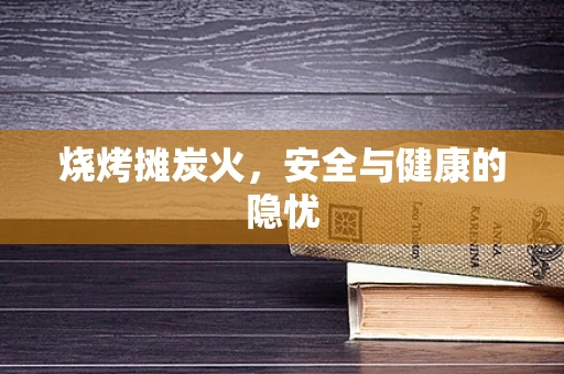 烧烤摊炭火，安全与健康的隐忧