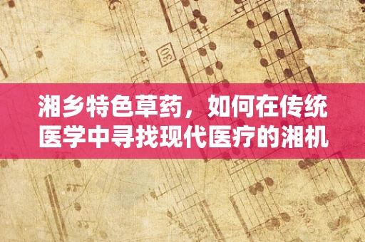 湘乡特色草药，如何在传统医学中寻找现代医疗的湘机？