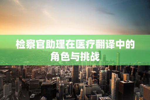 检察官助理在医疗翻译中的角色与挑战