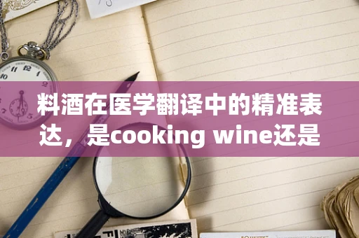 料酒在医学翻译中的精准表达，是cooking wine还是cooking sake?