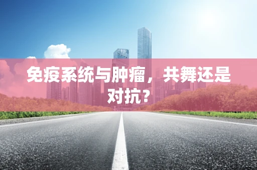 免疫系统与肿瘤，共舞还是对抗？
