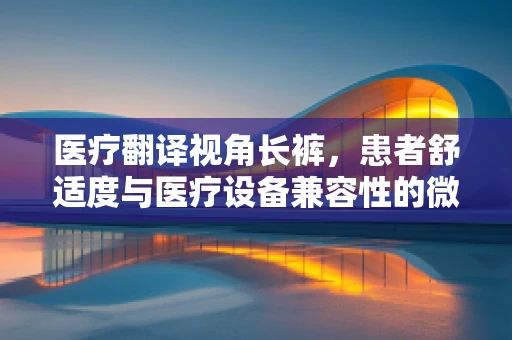 医疗翻译视角长裤，患者舒适度与医疗设备兼容性的微妙平衡