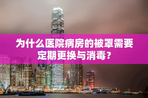 为什么医院病房的被罩需要定期更换与消毒？