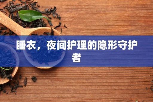 睡衣，夜间护理的隐形守护者