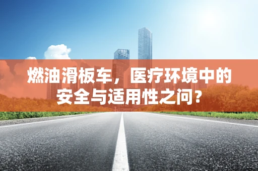 燃油滑板车，医疗环境中的安全与适用性之问？