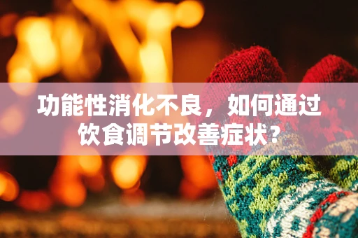 功能性消化不良，如何通过饮食调节改善症状？