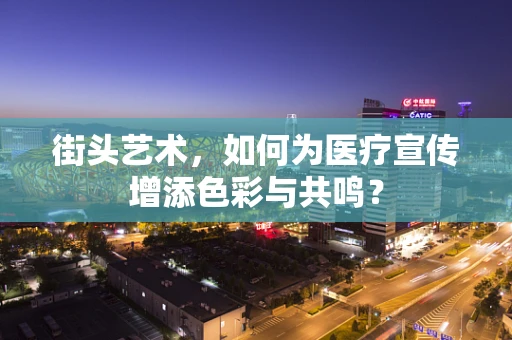 街头艺术，如何为医疗宣传增添色彩与共鸣？