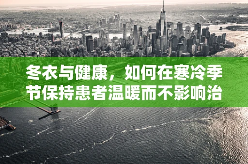 冬衣与健康，如何在寒冷季节保持患者温暖而不影响治疗？