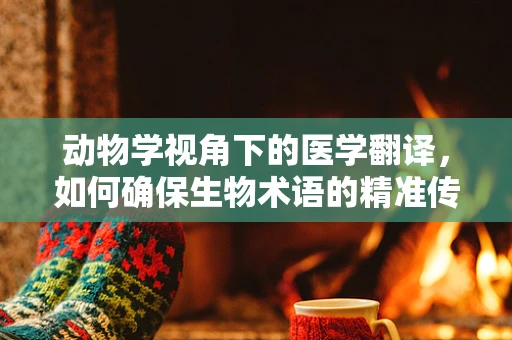 动物学视角下的医学翻译，如何确保生物术语的精准传递？