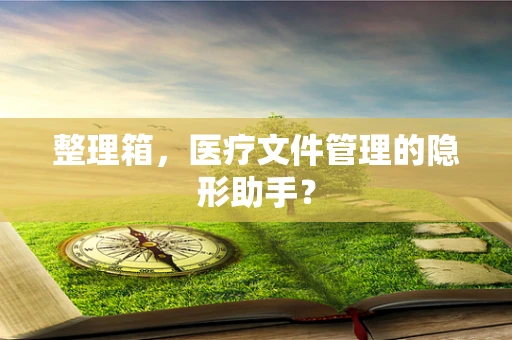 整理箱，医疗文件管理的隐形助手？