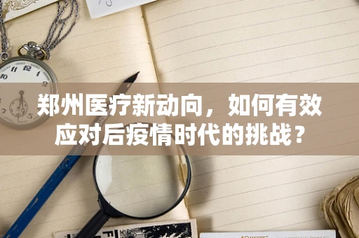 郑州医疗新动向，如何有效应对后疫情时代的挑战？