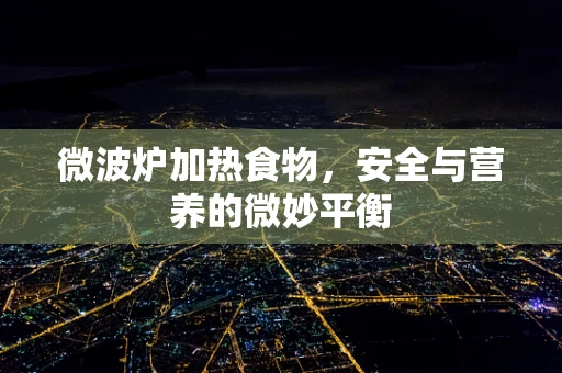 微波炉加热食物，安全与营养的微妙平衡