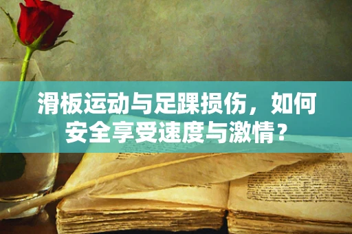 滑板运动与足踝损伤，如何安全享受速度与激情？