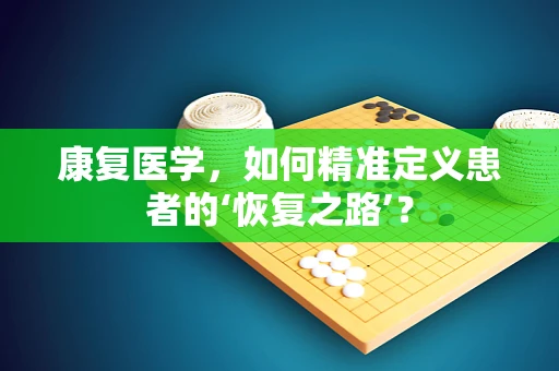 康复医学，如何精准定义患者的‘恢复之路’？