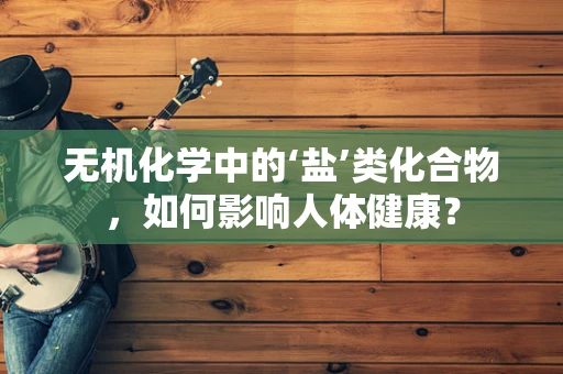 无机化学中的‘盐’类化合物，如何影响人体健康？