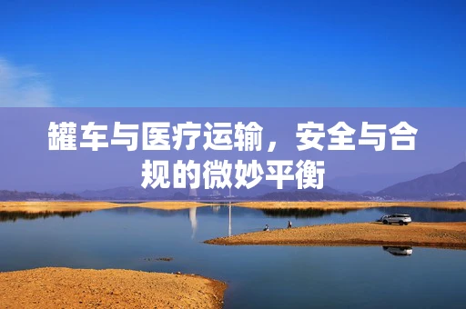 罐车与医疗运输，安全与合规的微妙平衡