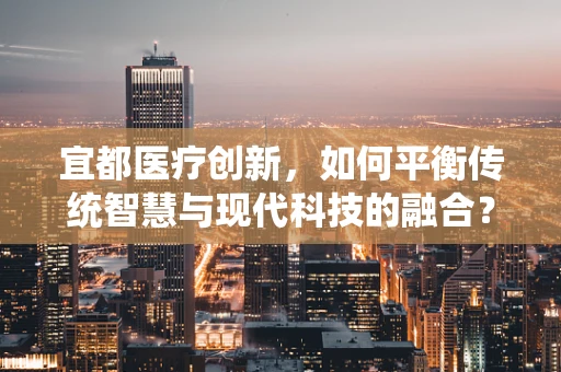 宜都医疗创新，如何平衡传统智慧与现代科技的融合？