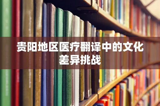 贵阳地区医疗翻译中的文化差异挑战